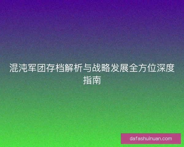 混沌军团存档解析与战略发展全方位深度指南