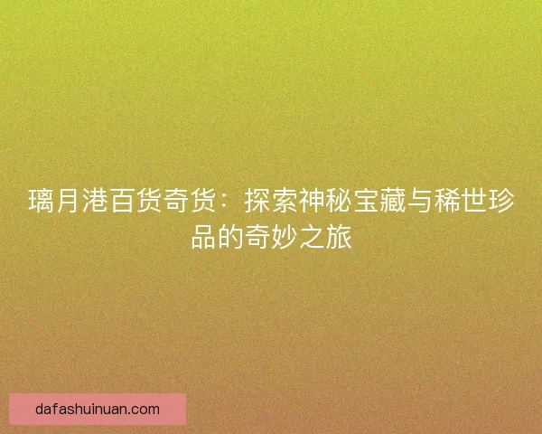璃月港百货奇货：探索神秘宝藏与稀世珍品的奇妙之旅