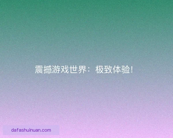 震撼游戏世界：极致体验！