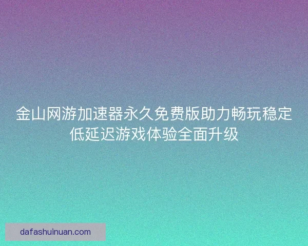 金山网游加速器永久免费版助力畅玩稳定低延迟游戏体验全面升级