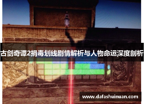 古剑奇谭2捐毒划线剧情解析与人物命运深度剖析